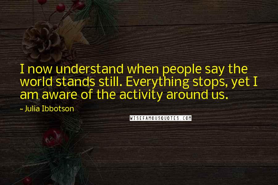 Julia Ibbotson Quotes: I now understand when people say the world stands still. Everything stops, yet I am aware of the activity around us.