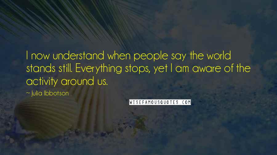 Julia Ibbotson Quotes: I now understand when people say the world stands still. Everything stops, yet I am aware of the activity around us.