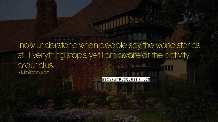 Julia Ibbotson Quotes: I now understand when people say the world stands still. Everything stops, yet I am aware of the activity around us.