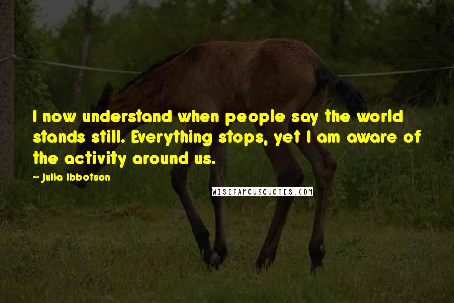 Julia Ibbotson Quotes: I now understand when people say the world stands still. Everything stops, yet I am aware of the activity around us.