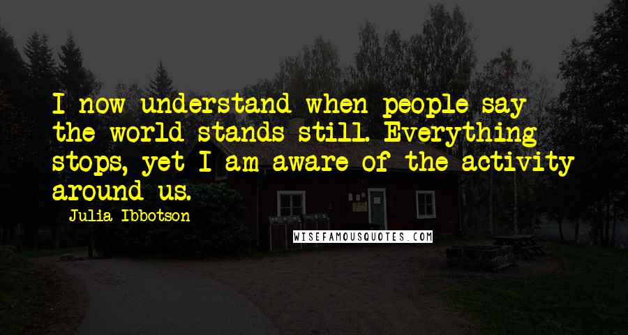 Julia Ibbotson Quotes: I now understand when people say the world stands still. Everything stops, yet I am aware of the activity around us.