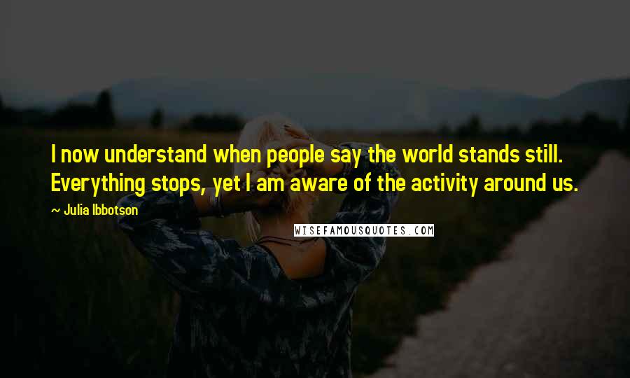 Julia Ibbotson Quotes: I now understand when people say the world stands still. Everything stops, yet I am aware of the activity around us.