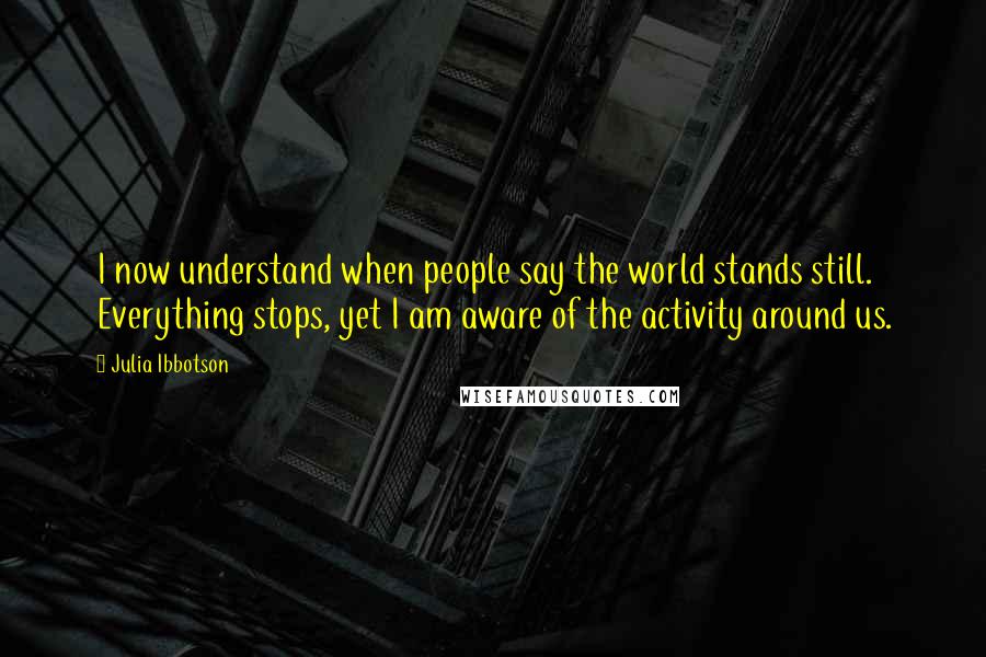 Julia Ibbotson Quotes: I now understand when people say the world stands still. Everything stops, yet I am aware of the activity around us.