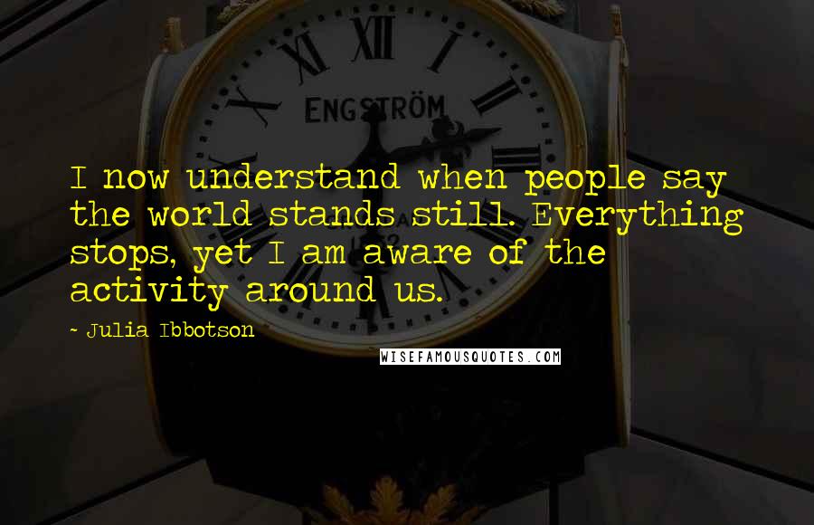 Julia Ibbotson Quotes: I now understand when people say the world stands still. Everything stops, yet I am aware of the activity around us.