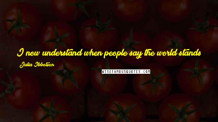 Julia Ibbotson Quotes: I now understand when people say the world stands still. Everything stops, yet I am aware of the activity around us.