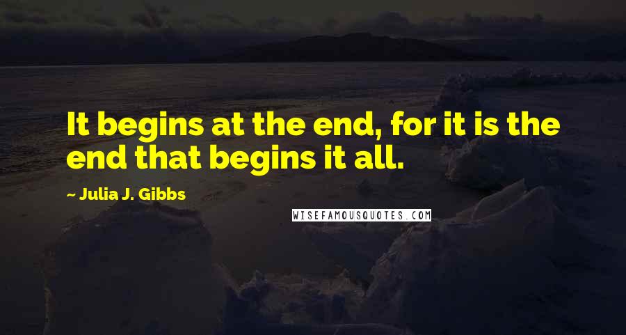 Julia J. Gibbs Quotes: It begins at the end, for it is the end that begins it all.