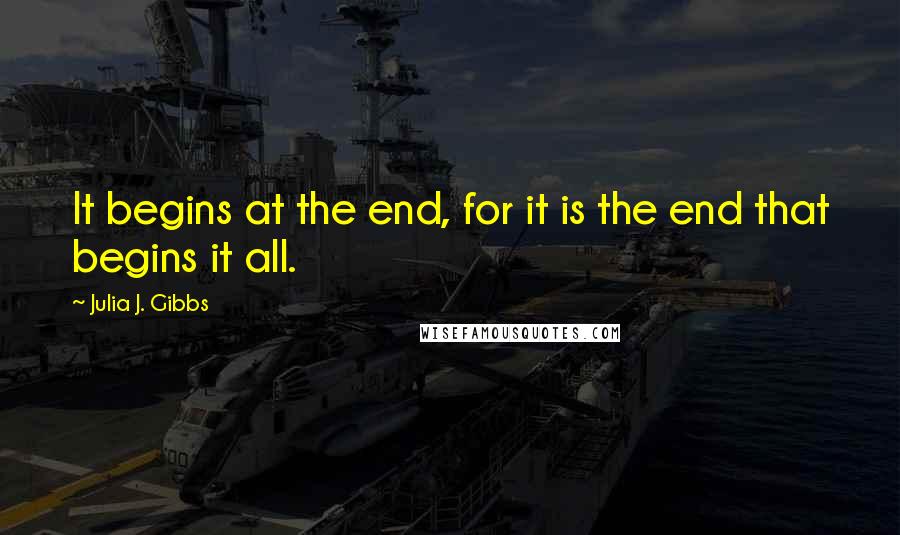 Julia J. Gibbs Quotes: It begins at the end, for it is the end that begins it all.