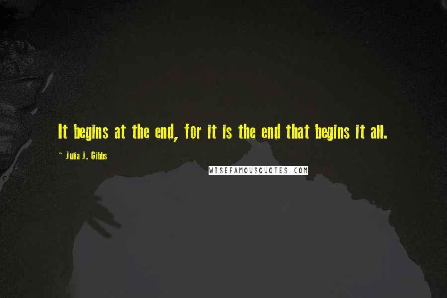 Julia J. Gibbs Quotes: It begins at the end, for it is the end that begins it all.