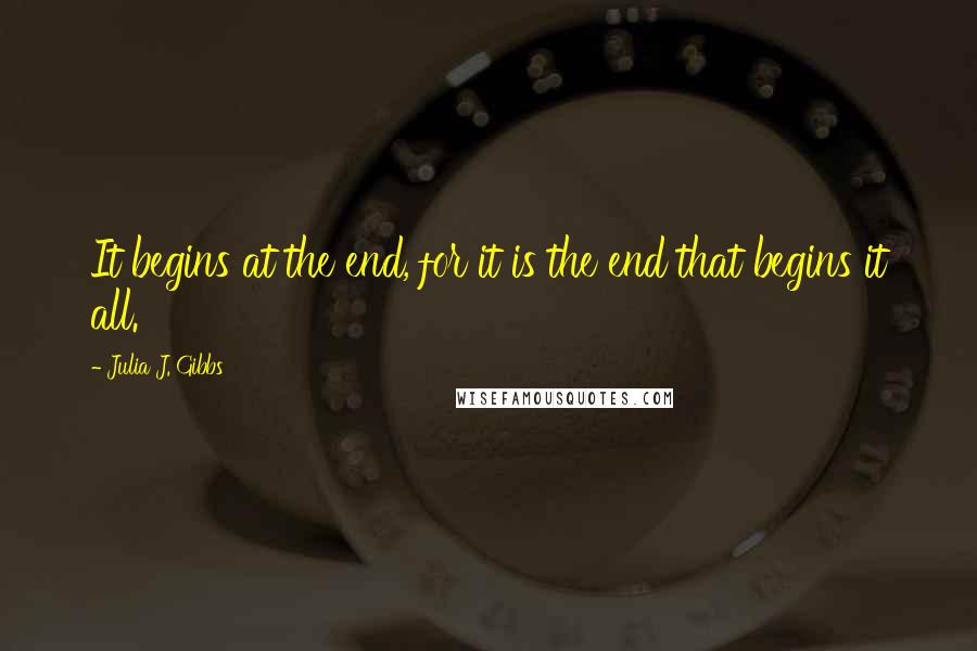 Julia J. Gibbs Quotes: It begins at the end, for it is the end that begins it all.