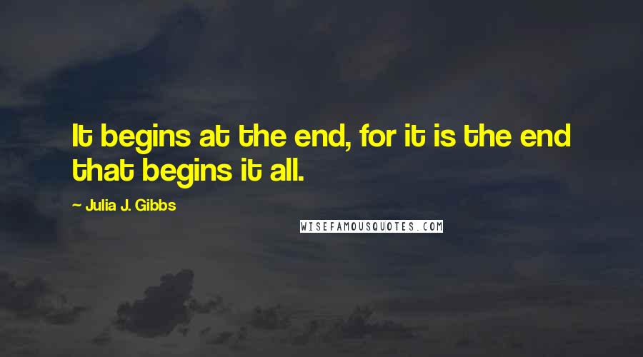 Julia J. Gibbs Quotes: It begins at the end, for it is the end that begins it all.