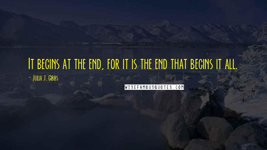 Julia J. Gibbs Quotes: It begins at the end, for it is the end that begins it all.