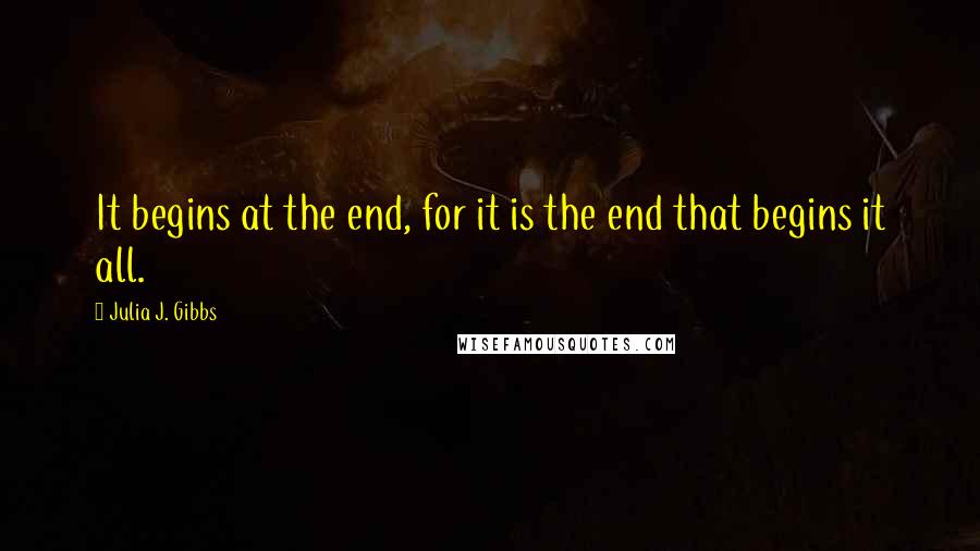 Julia J. Gibbs Quotes: It begins at the end, for it is the end that begins it all.