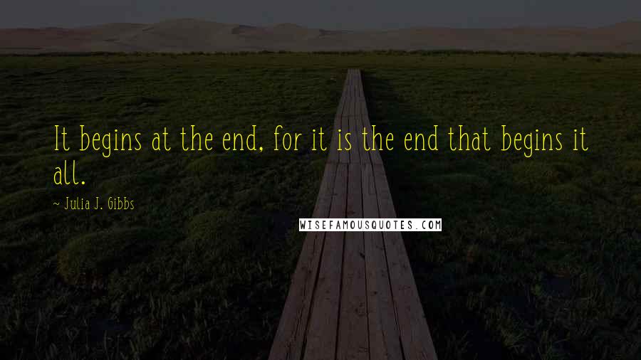 Julia J. Gibbs Quotes: It begins at the end, for it is the end that begins it all.