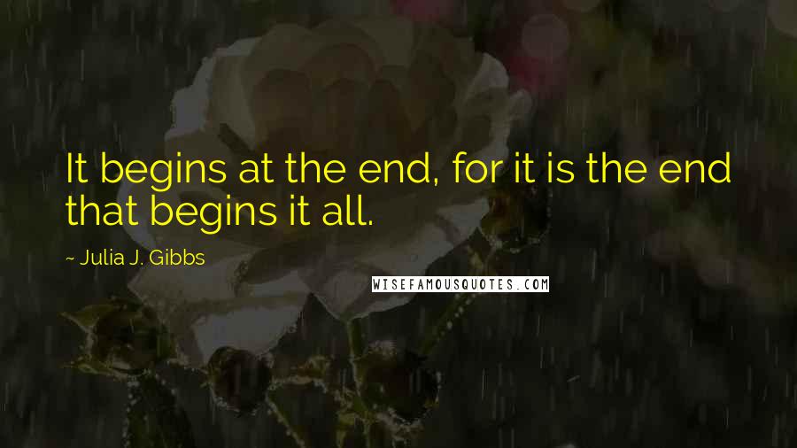 Julia J. Gibbs Quotes: It begins at the end, for it is the end that begins it all.