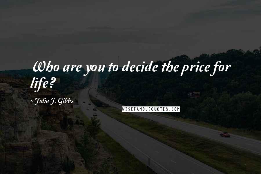 Julia J. Gibbs Quotes: Who are you to decide the price for life?