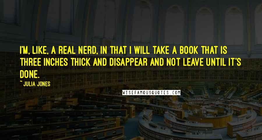 Julia Jones Quotes: I'm, like, a real nerd, in that I will take a book that is three inches thick and disappear and not leave until it's done.