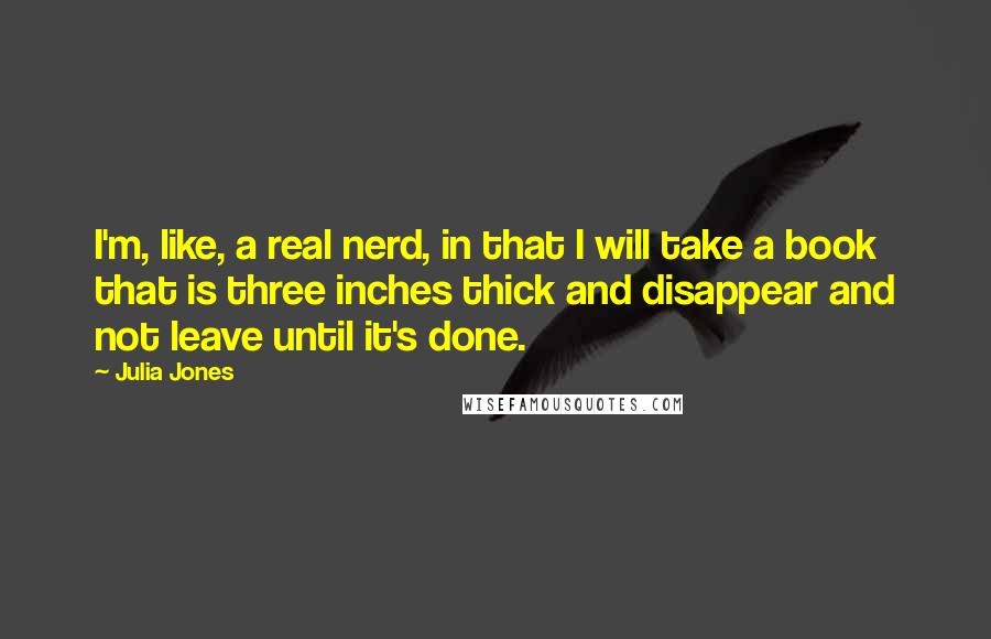 Julia Jones Quotes: I'm, like, a real nerd, in that I will take a book that is three inches thick and disappear and not leave until it's done.