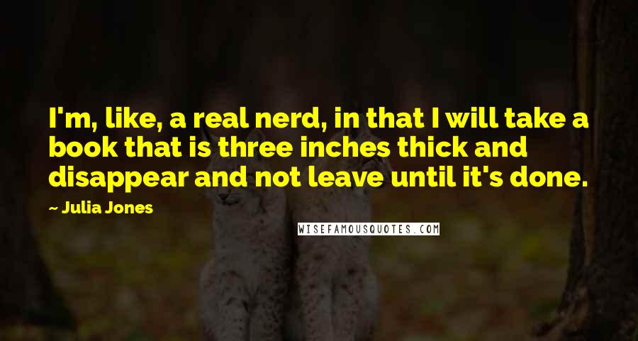 Julia Jones Quotes: I'm, like, a real nerd, in that I will take a book that is three inches thick and disappear and not leave until it's done.