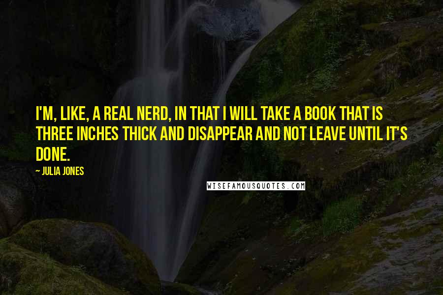 Julia Jones Quotes: I'm, like, a real nerd, in that I will take a book that is three inches thick and disappear and not leave until it's done.