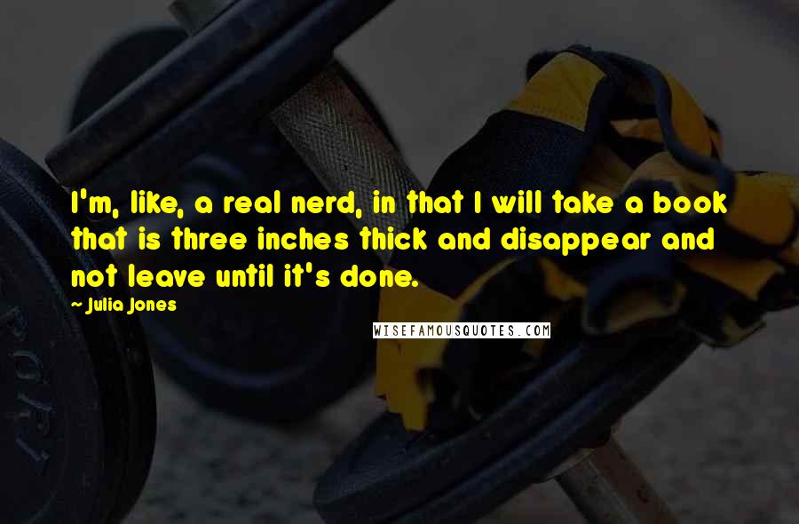 Julia Jones Quotes: I'm, like, a real nerd, in that I will take a book that is three inches thick and disappear and not leave until it's done.