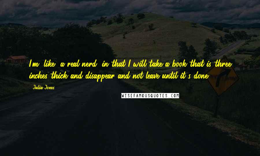 Julia Jones Quotes: I'm, like, a real nerd, in that I will take a book that is three inches thick and disappear and not leave until it's done.