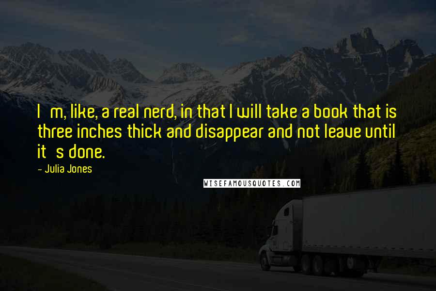 Julia Jones Quotes: I'm, like, a real nerd, in that I will take a book that is three inches thick and disappear and not leave until it's done.