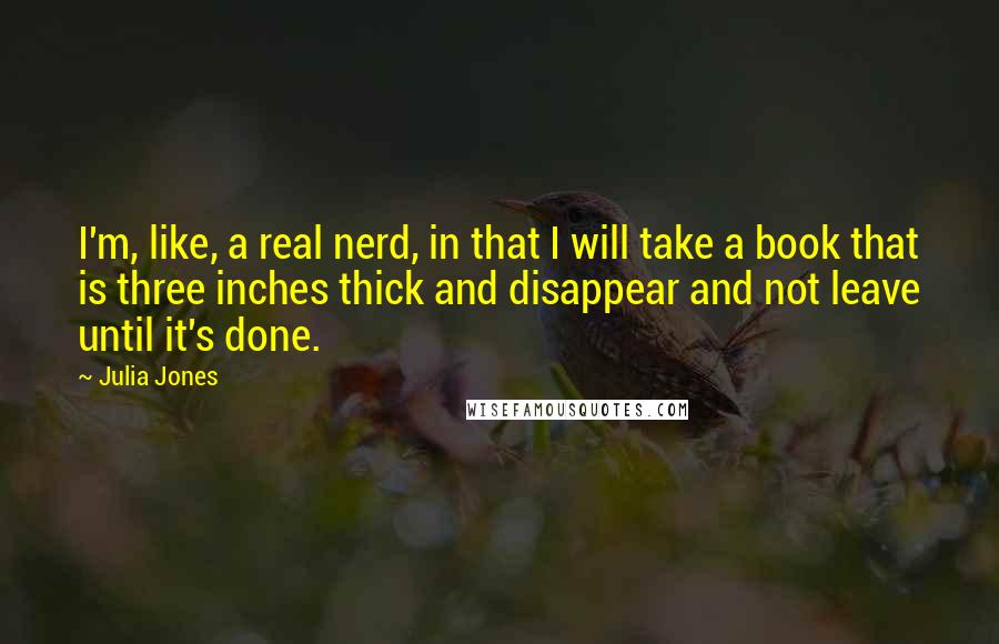 Julia Jones Quotes: I'm, like, a real nerd, in that I will take a book that is three inches thick and disappear and not leave until it's done.