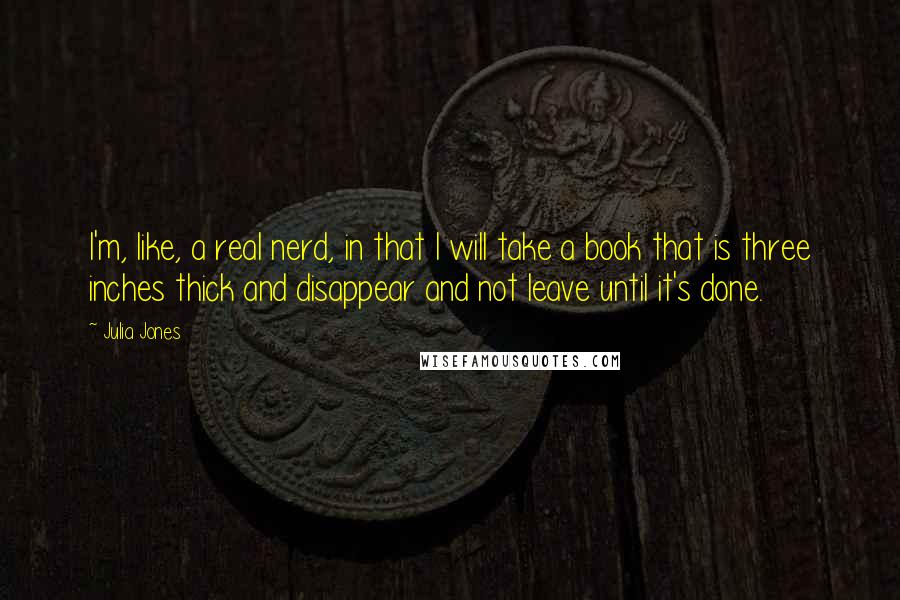 Julia Jones Quotes: I'm, like, a real nerd, in that I will take a book that is three inches thick and disappear and not leave until it's done.