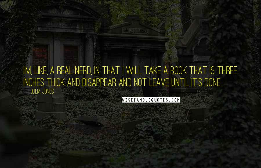 Julia Jones Quotes: I'm, like, a real nerd, in that I will take a book that is three inches thick and disappear and not leave until it's done.