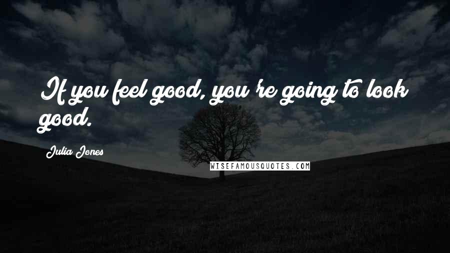 Julia Jones Quotes: If you feel good, you're going to look good.