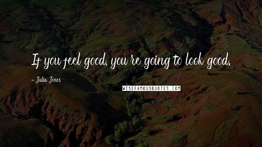Julia Jones Quotes: If you feel good, you're going to look good.