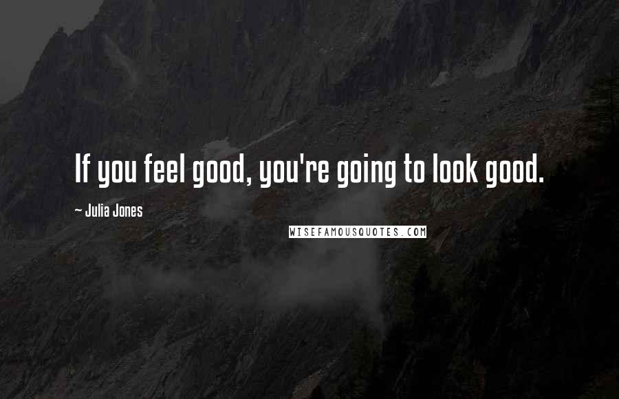 Julia Jones Quotes: If you feel good, you're going to look good.
