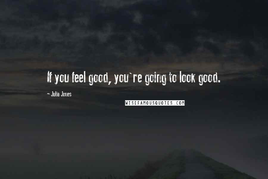 Julia Jones Quotes: If you feel good, you're going to look good.