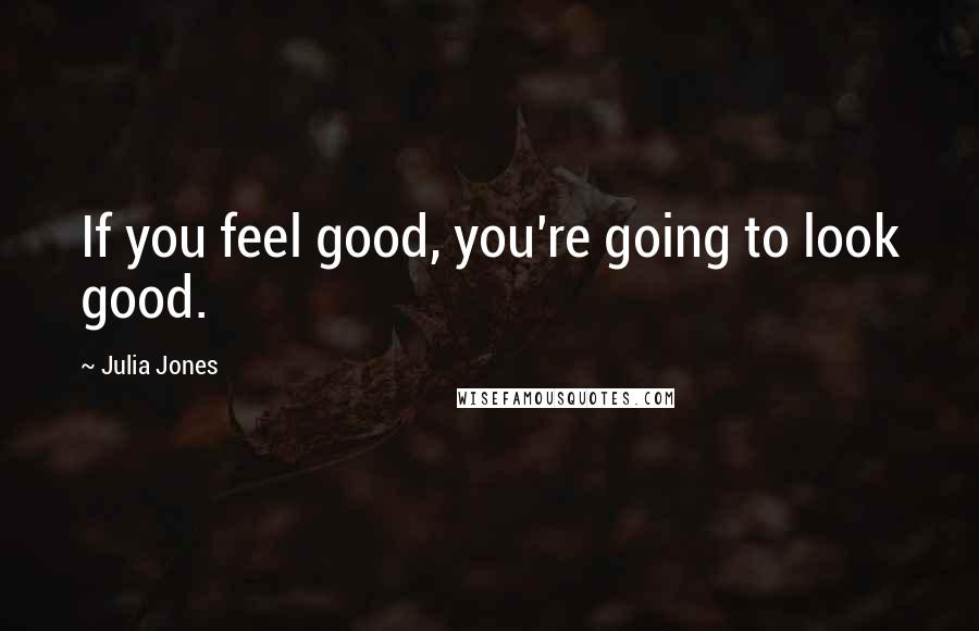 Julia Jones Quotes: If you feel good, you're going to look good.
