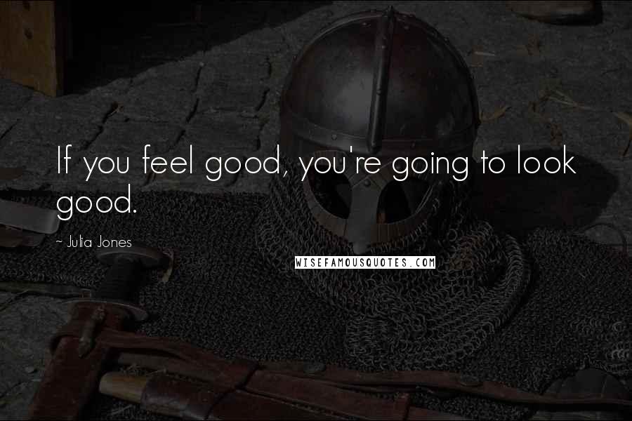 Julia Jones Quotes: If you feel good, you're going to look good.