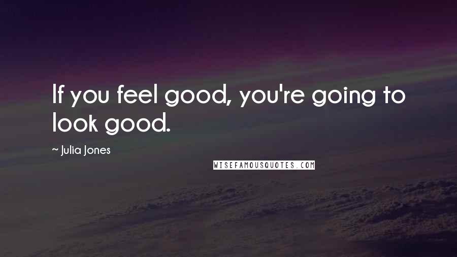 Julia Jones Quotes: If you feel good, you're going to look good.