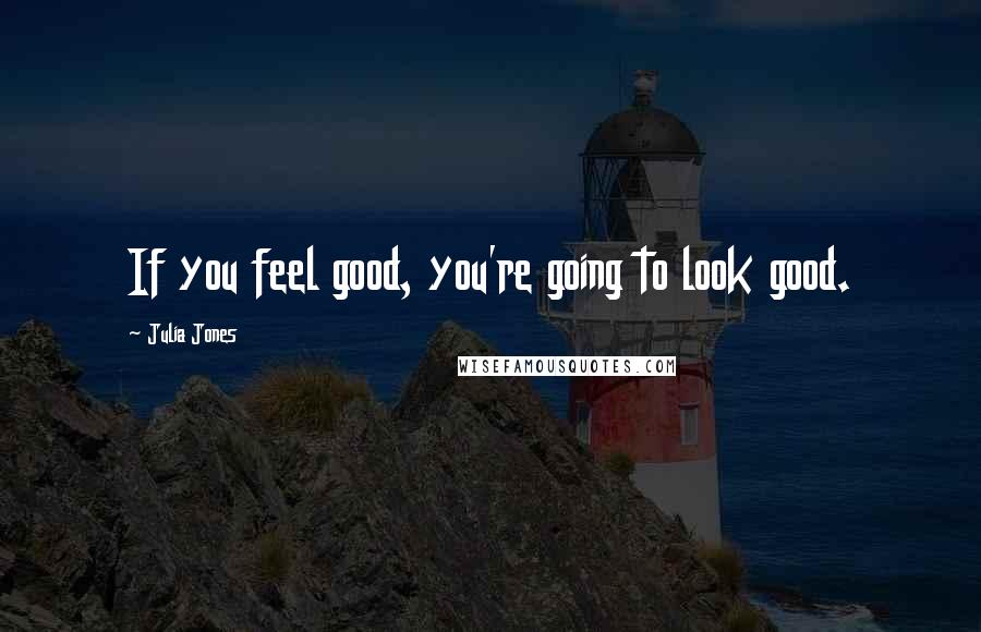 Julia Jones Quotes: If you feel good, you're going to look good.