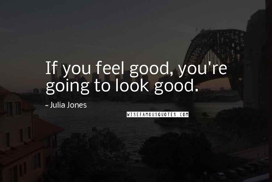 Julia Jones Quotes: If you feel good, you're going to look good.