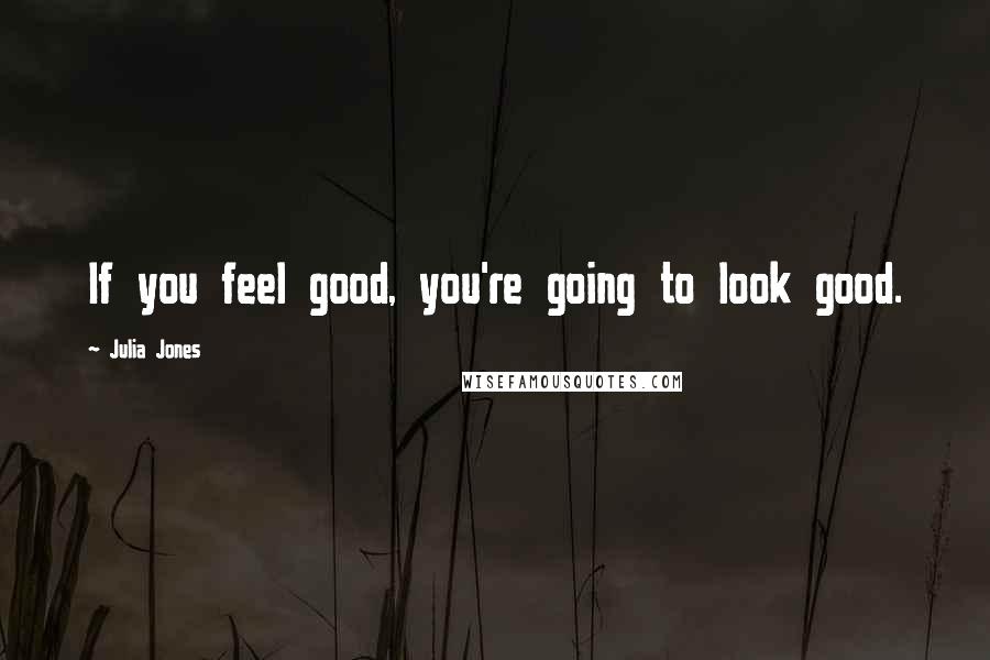 Julia Jones Quotes: If you feel good, you're going to look good.