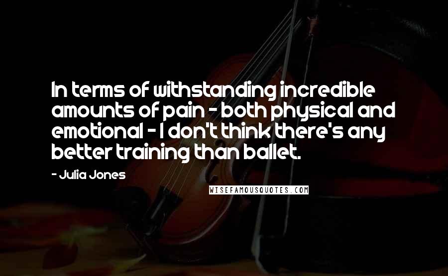 Julia Jones Quotes: In terms of withstanding incredible amounts of pain - both physical and emotional - I don't think there's any better training than ballet.