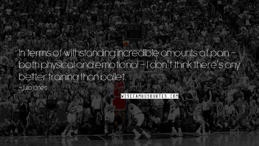 Julia Jones Quotes: In terms of withstanding incredible amounts of pain - both physical and emotional - I don't think there's any better training than ballet.