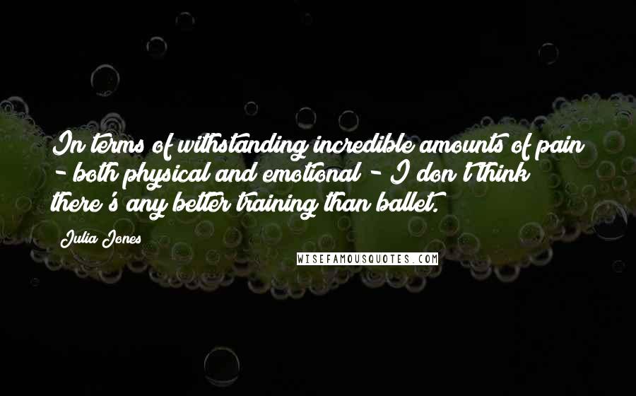 Julia Jones Quotes: In terms of withstanding incredible amounts of pain - both physical and emotional - I don't think there's any better training than ballet.