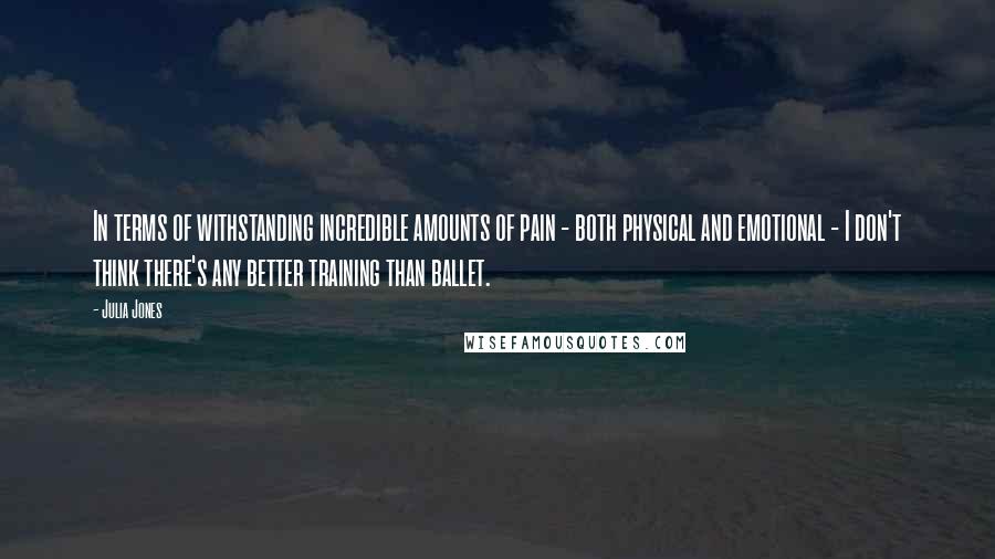 Julia Jones Quotes: In terms of withstanding incredible amounts of pain - both physical and emotional - I don't think there's any better training than ballet.