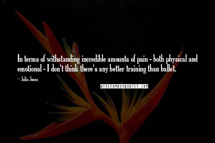 Julia Jones Quotes: In terms of withstanding incredible amounts of pain - both physical and emotional - I don't think there's any better training than ballet.