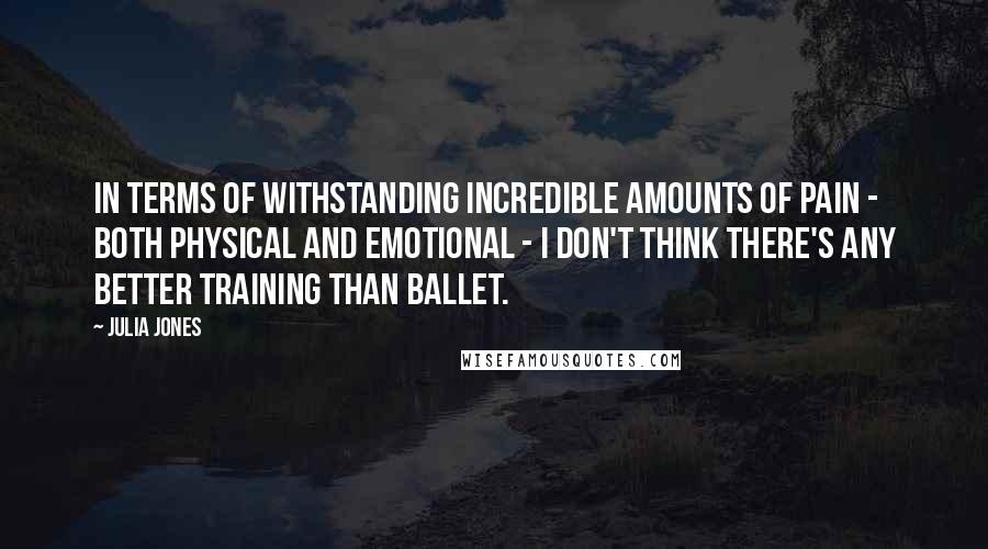 Julia Jones Quotes: In terms of withstanding incredible amounts of pain - both physical and emotional - I don't think there's any better training than ballet.