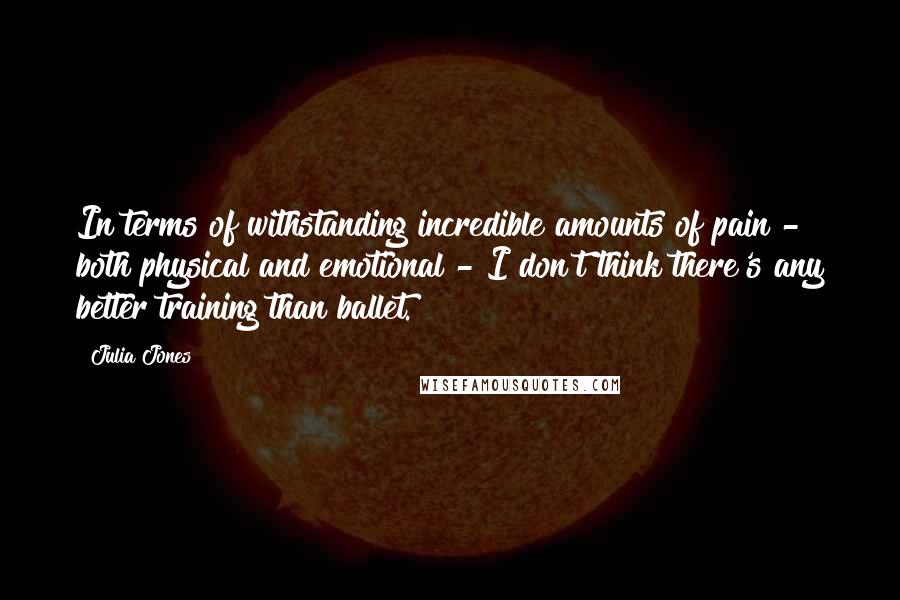 Julia Jones Quotes: In terms of withstanding incredible amounts of pain - both physical and emotional - I don't think there's any better training than ballet.
