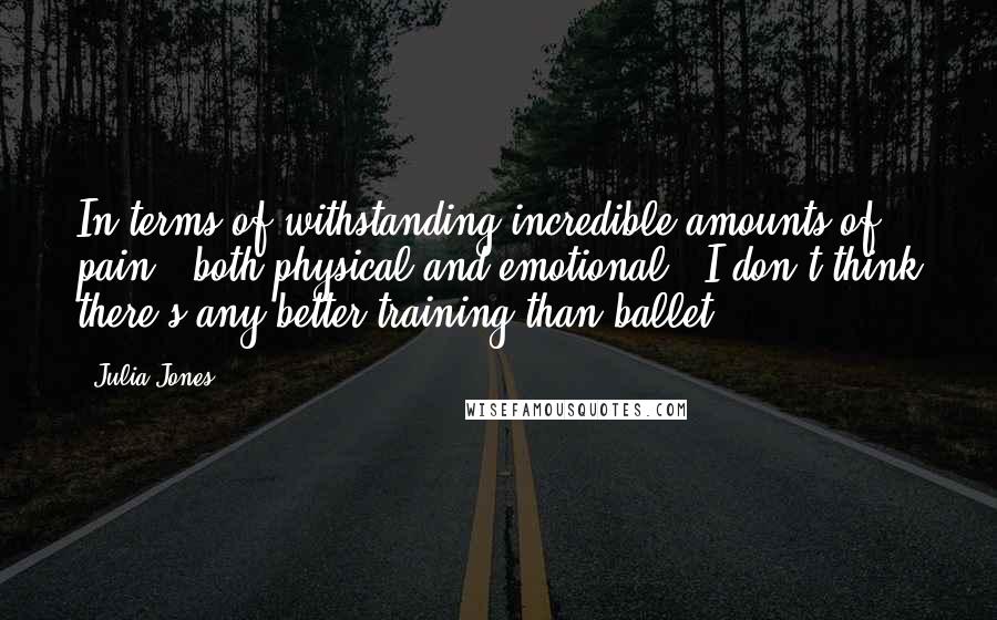 Julia Jones Quotes: In terms of withstanding incredible amounts of pain - both physical and emotional - I don't think there's any better training than ballet.