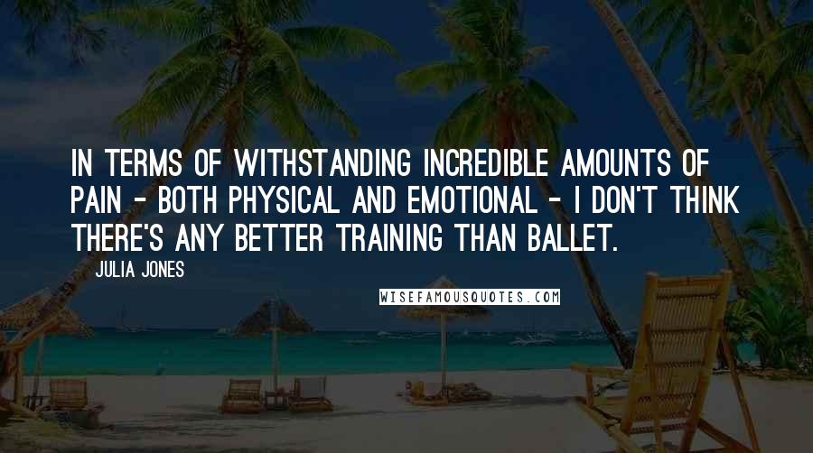 Julia Jones Quotes: In terms of withstanding incredible amounts of pain - both physical and emotional - I don't think there's any better training than ballet.