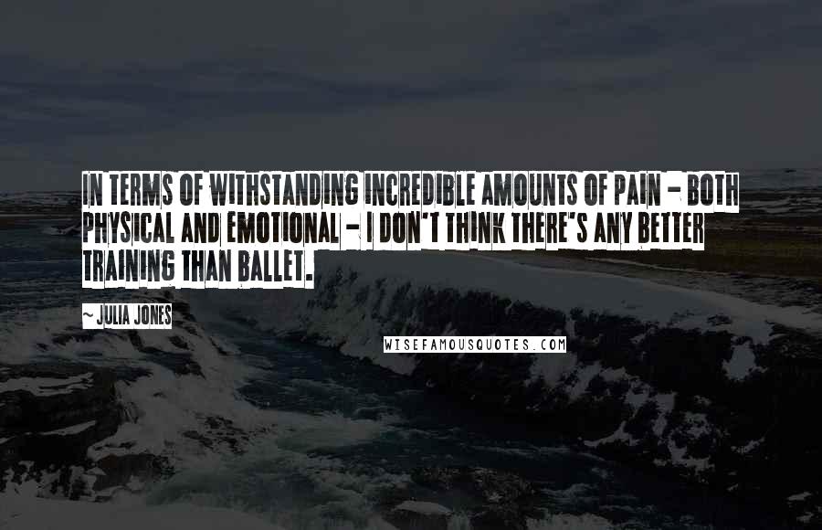 Julia Jones Quotes: In terms of withstanding incredible amounts of pain - both physical and emotional - I don't think there's any better training than ballet.