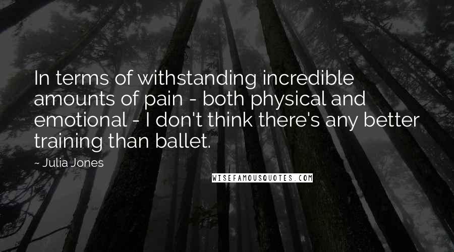 Julia Jones Quotes: In terms of withstanding incredible amounts of pain - both physical and emotional - I don't think there's any better training than ballet.